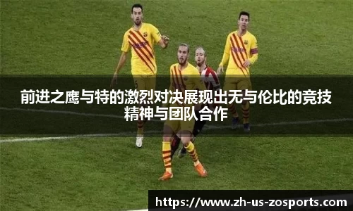 前进之鹰与特的激烈对决展现出无与伦比的竞技精神与团队合作
