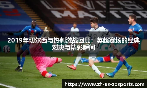 2019年切尔西与热刺激战回顾：英超赛场的经典对决与精彩瞬间