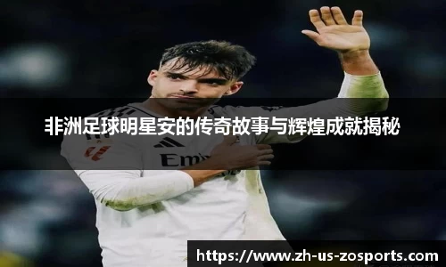 非洲足球明星安的传奇故事与辉煌成就揭秘