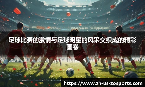 足球比赛的激情与足球明星的风采交织成的精彩画卷