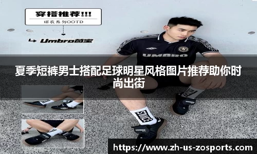 夏季短裤男士搭配足球明星风格图片推荐助你时尚出街