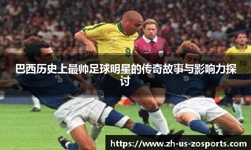 巴西历史上最帅足球明星的传奇故事与影响力探讨
